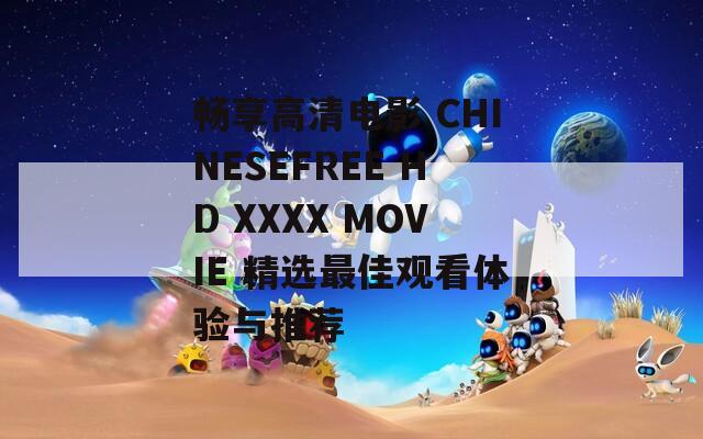 畅享高清电影 CHINESEFREE HD XXXX MOVIE 精选最佳观看体验与推荐