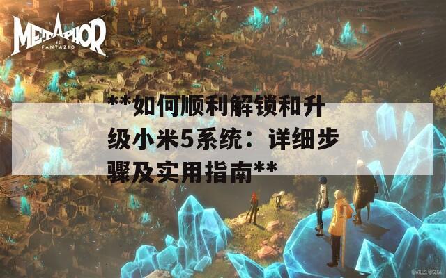 **如何顺利解锁和升级小米5系统：详细步骤及实用指南**