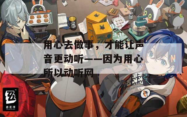 用心去做事，才能让声音更动听——因为用心所以动听网
