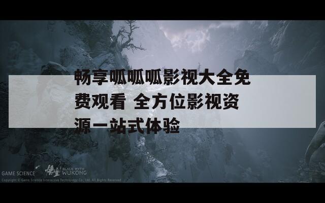 畅享呱呱呱影视大全免费观看 全方位影视资源一站式体验