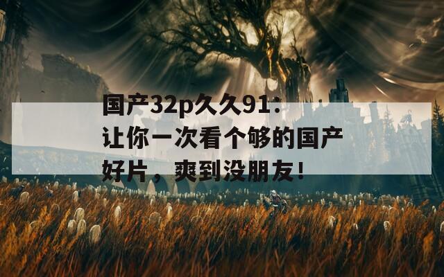 国产32p久久91：让你一次看个够的国产好片，爽到没朋友！