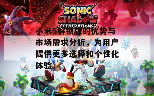 小米5解锁版的优势与市场需求分析，为用户提供更多选择和个性化体验