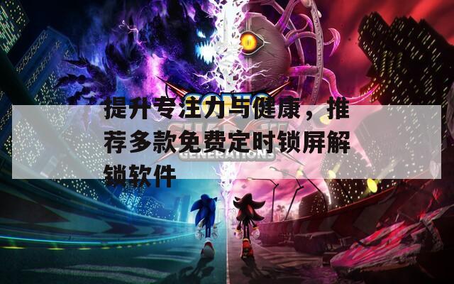 提升专注力与健康，推荐多款免费定时锁屏解锁软件