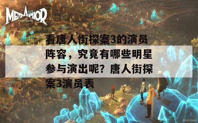 看唐人街探案3的演员阵容，究竟有哪些明星参与演出呢？唐人街探案3演员表