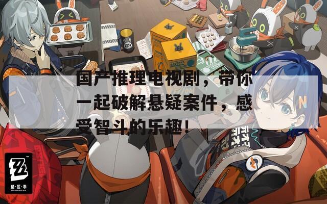 国产推理电视剧，带你一起破解悬疑案件，感受智斗的乐趣！