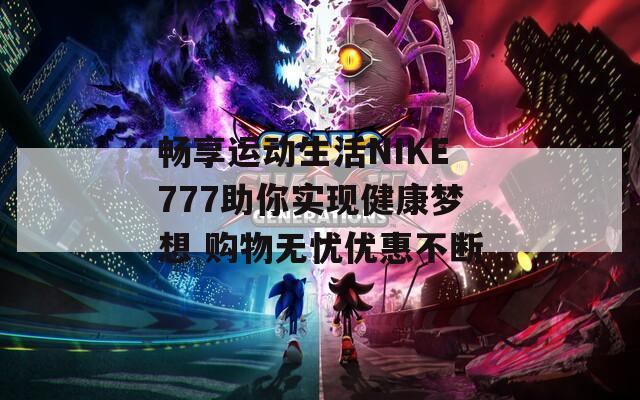 畅享运动生活NIKE777助你实现健康梦想 购物无忧优惠不断