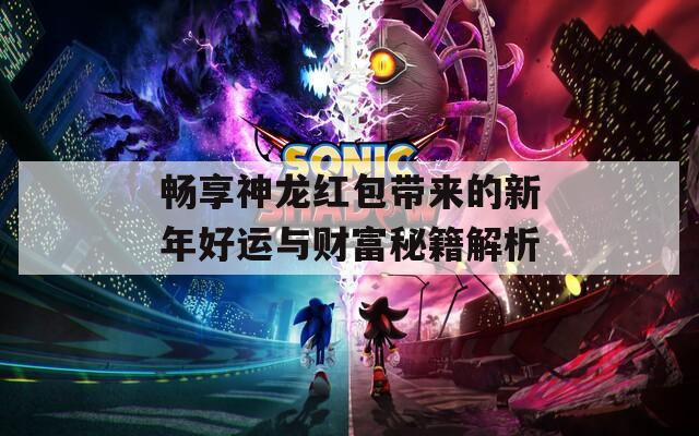 畅享神龙红包带来的新年好运与财富秘籍解析