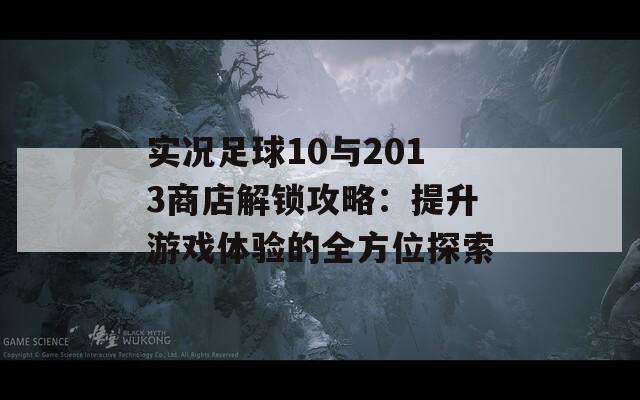 实况足球10与2013商店解锁攻略：提升游戏体验的全方位探索