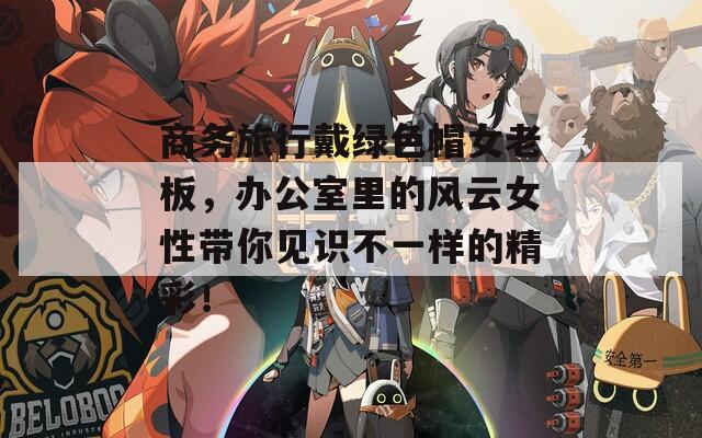 商务旅行戴绿色帽女老板，办公室里的风云女性带你见识不一样的精彩！