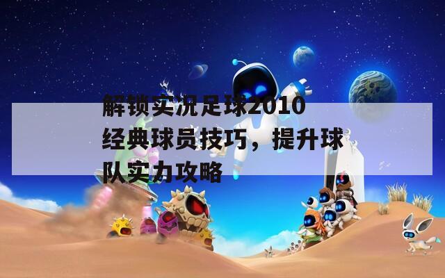 解锁实况足球2010经典球员技巧，提升球队实力攻略