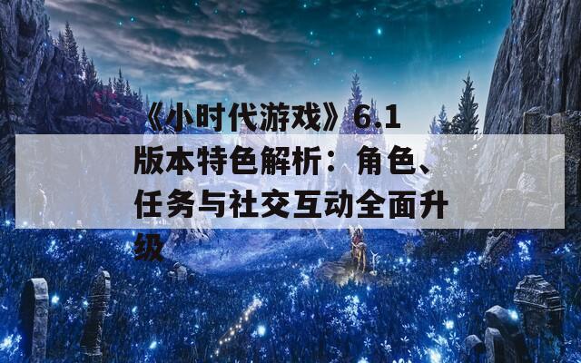《小时代游戏》6.1版本特色解析：角色、任务与社交互动全面升级