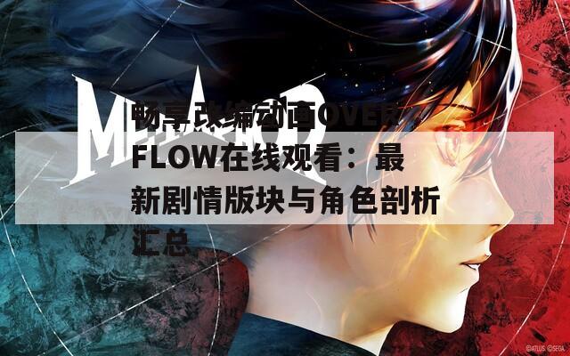 畅享改编动画OVERFLOW在线观看：最新剧情版块与角色剖析汇总