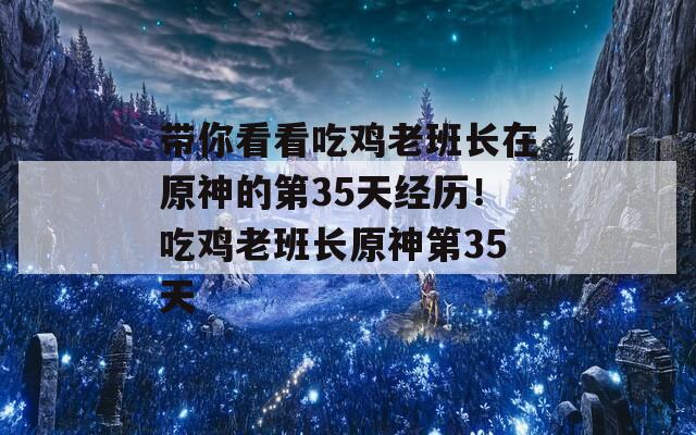 带你看看吃鸡老班长在原神的第35天经历！吃鸡老班长原神第35天