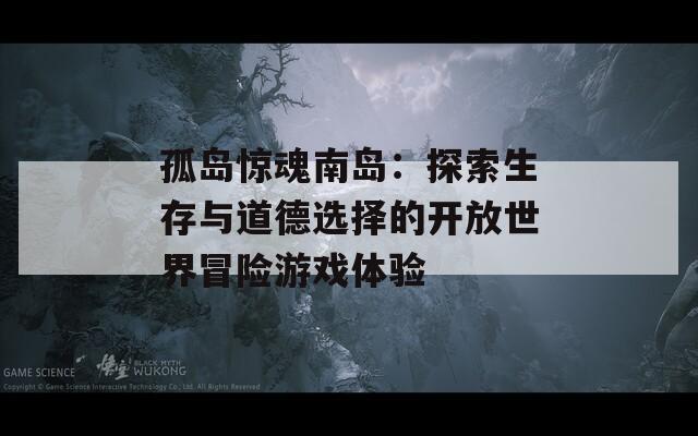 孤岛惊魂南岛：探索生存与道德选择的开放世界冒险游戏体验