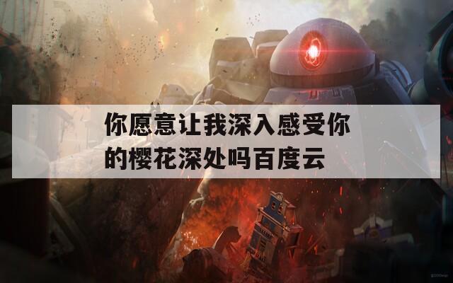 你愿意让我深入感受你的樱花深处吗百度云