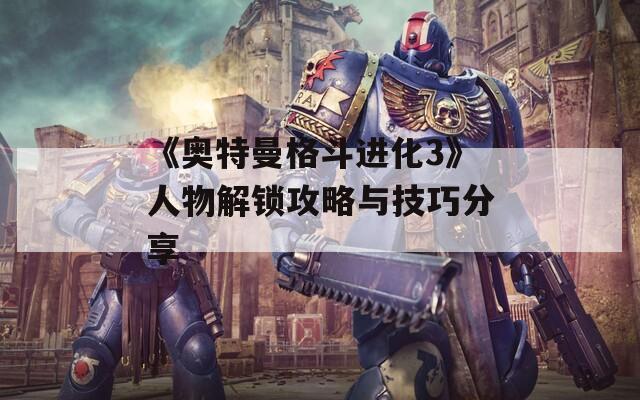 《奥特曼格斗进化3》人物解锁攻略与技巧分享