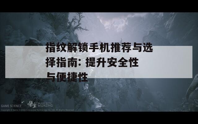 指纹解锁手机推荐与选择指南: 提升安全性与便捷性