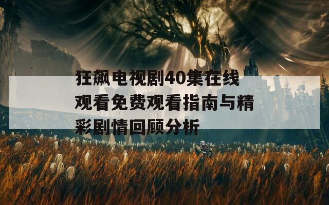 狂飙电视剧40集在线观看免费观看指南与精彩剧情回顾分析