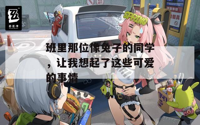 班里那位像兔子的同学，让我想起了这些可爱的事情