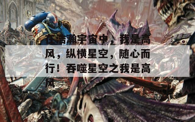 在浩瀚宇宙中，我是高风，纵横星空，随心而行！吞噬星空之我是高风