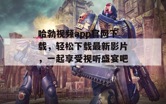 哈勃视频app官网下载，轻松下载最新影片，一起享受视听盛宴吧！