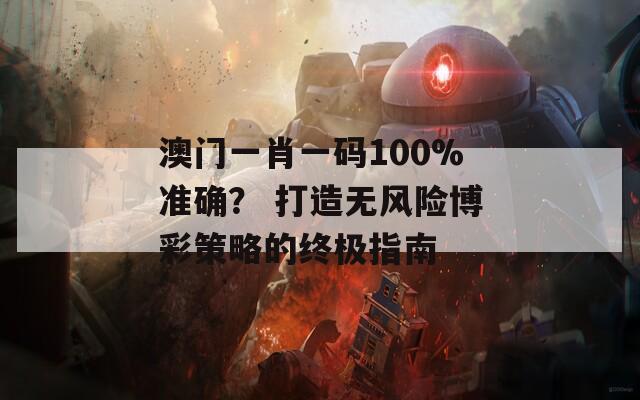 澳门一肖一码100%准确？ 打造无风险博彩策略的终极指南