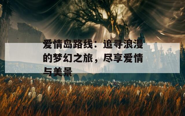 爱情岛路线：追寻浪漫的梦幻之旅，尽享爱情与美景