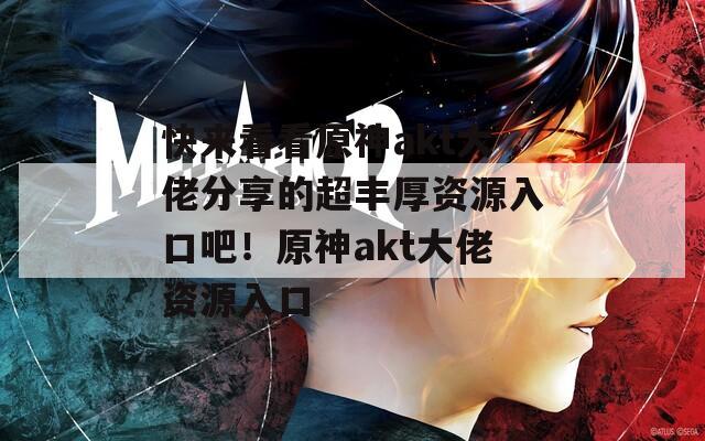 快来看看原神akt大佬分享的超丰厚资源入口吧！原神akt大佬资源入口