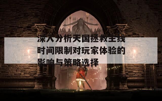 深入分析天国拯救主线时间限制对玩家体验的影响与策略选择