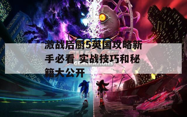 激战后厨5英国攻略新手必看 实战技巧和秘籍大公开