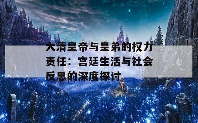 大清皇帝与皇弟的权力责任：宫廷生活与社会反思的深度探讨