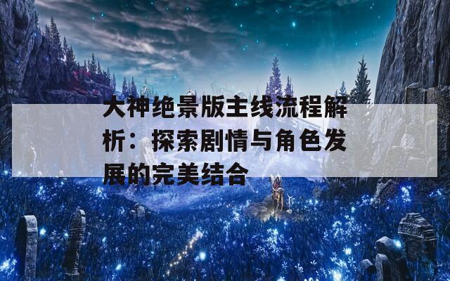 大神绝景版主线流程解析：探索剧情与角色发展的完美结合