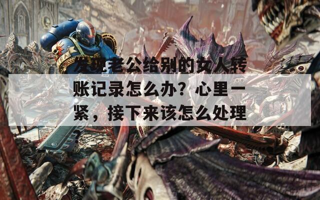 发现老公给别的女人转账记录怎么办？心里一紧，接下来该怎么处理？