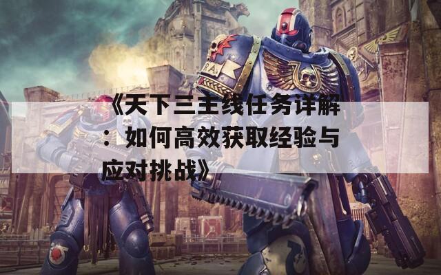 《天下三主线任务详解：如何高效获取经验与应对挑战》