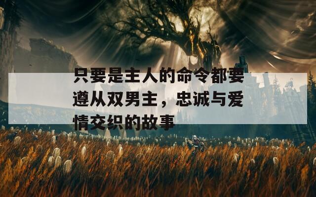 只要是主人的命令都要遵从双男主，忠诚与爱情交织的故事