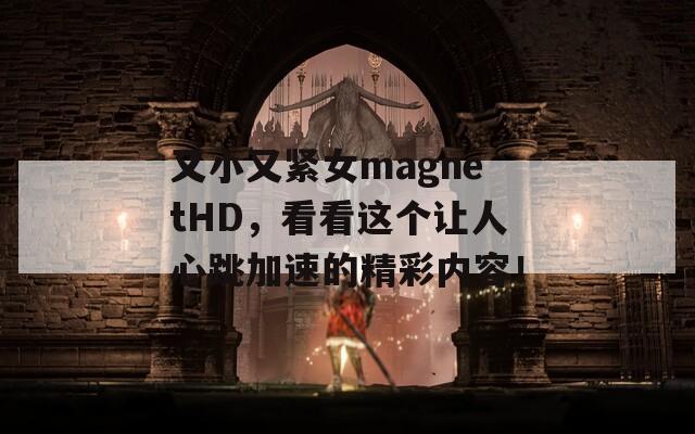 又小又紧女magnetHD，看看这个让人心跳加速的精彩内容！