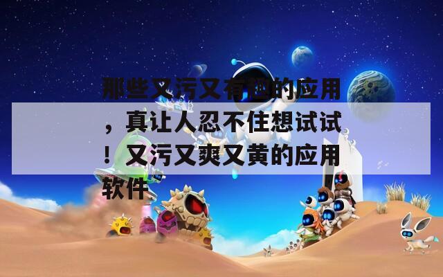 那些又污又有趣的应用，真让人忍不住想试试！又污又爽又黄的应用软件