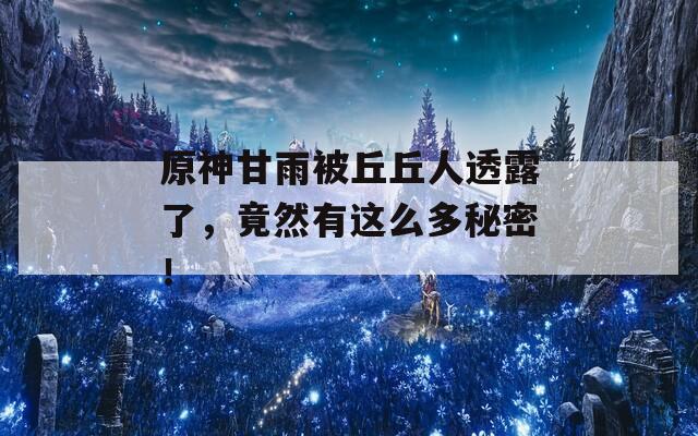 原神甘雨被丘丘人透露了，竟然有这么多秘密！