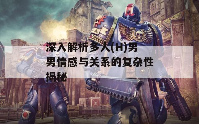 深入解析多人(H)男男情感与关系的复杂性揭秘