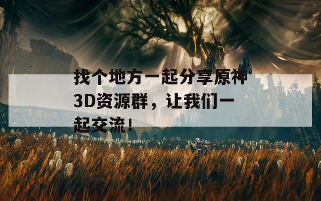 找个地方一起分享原神3D资源群，让我们一起交流！