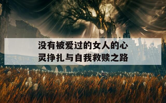没有被爱过的女人的心灵挣扎与自我救赎之路