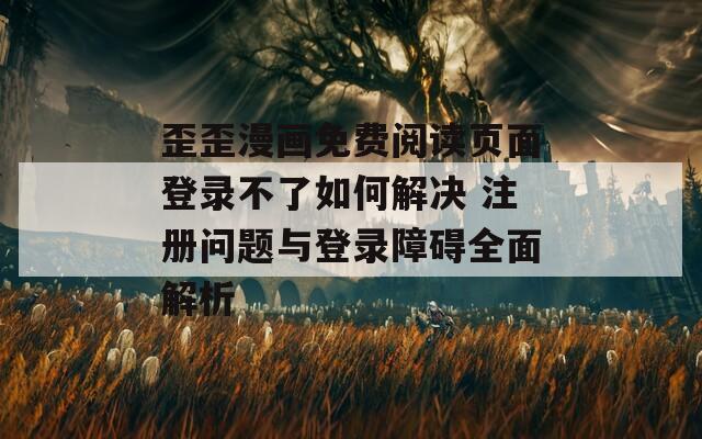 歪歪漫画免费阅读页面登录不了如何解决 注册问题与登录障碍全面解析