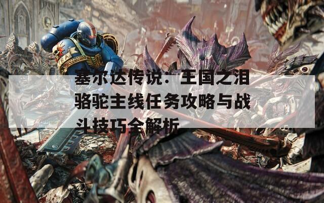 塞尔达传说：王国之泪骆驼主线任务攻略与战斗技巧全解析