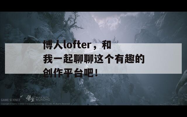 博人lofter，和我一起聊聊这个有趣的创作平台吧！