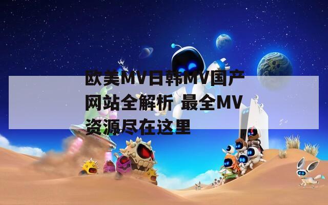 欧美MV日韩MV国产网站全解析 最全MV资源尽在这里