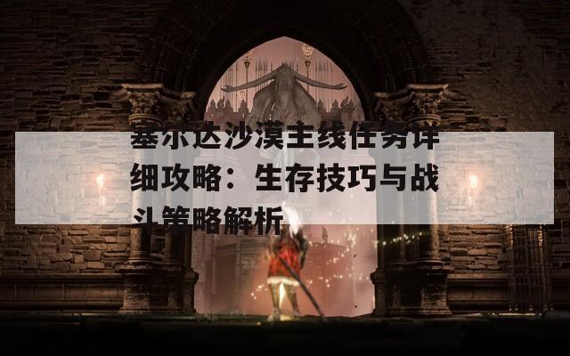 塞尔达沙漠主线任务详细攻略：生存技巧与战斗策略解析