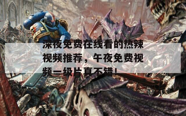 深夜免费在线看的热辣视频推荐，午夜免费视频一级片真不错！