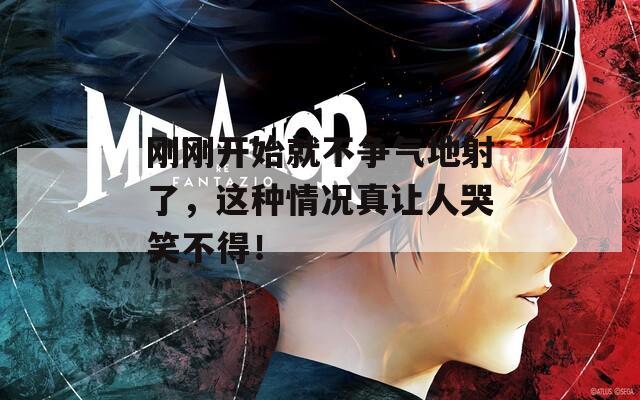 刚刚开始就不争气地射了，这种情况真让人哭笑不得！