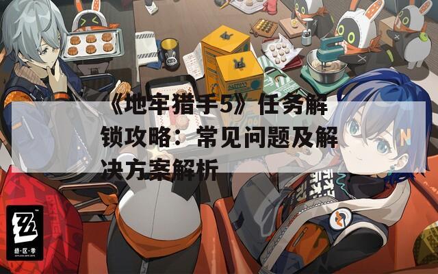 《地牢猎手5》任务解锁攻略：常见问题及解决方案解析