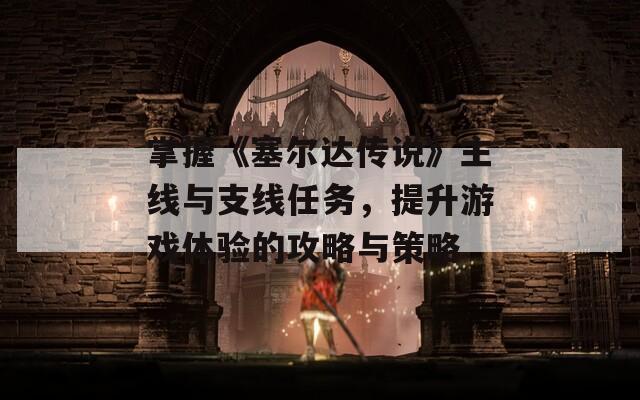掌握《塞尔达传说》主线与支线任务，提升游戏体验的攻略与策略